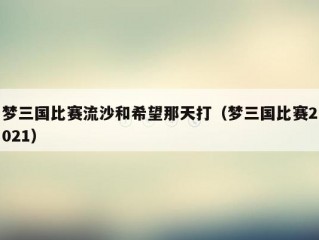 梦三国比赛流沙和希望那天打（梦三国比赛2021）