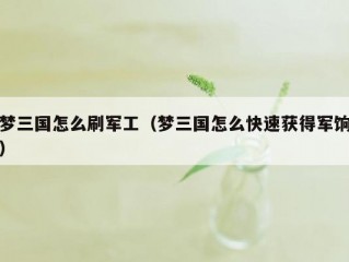 梦三国怎么刷军工（梦三国怎么快速获得军饷）