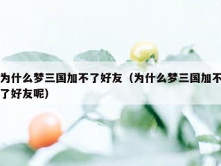 为什么梦三国加不了好友（为什么梦三国加不了好友呢）