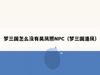 梦三国怎么没有吴凤熙NPC（梦三国潘凤）