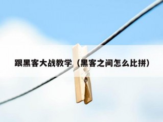 跟黑客大战教学（黑客之间怎么比拼）