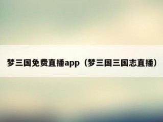 梦三国免费直播app（梦三国三国志直播）