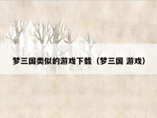 梦三国类似的游戏下载（梦三国 游戏）