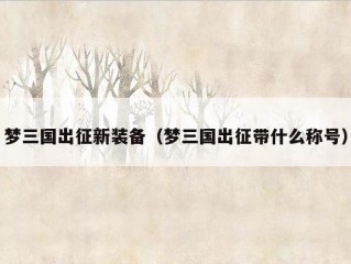 梦三国出征新装备（梦三国出征带什么称号）