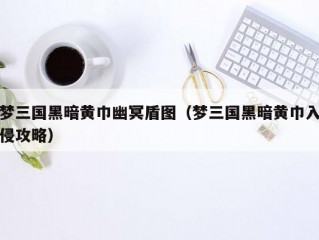 梦三国黑暗黄巾幽冥盾图（梦三国黑暗黄巾入侵攻略）