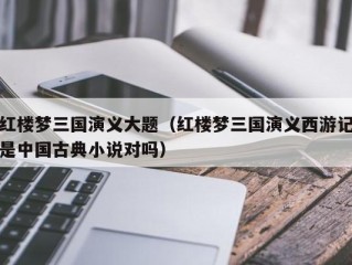 红楼梦三国演义大题（红楼梦三国演义西游记是中国古典小说对吗）