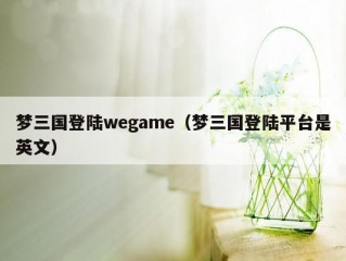 梦三国登陆wegame（梦三国登陆平台是英文）