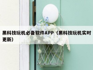 黑科技玩机必备软件APP（黑科技玩机实时更新）