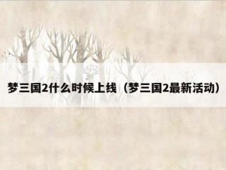 梦三国2什么时候上线（梦三国2最新活动）