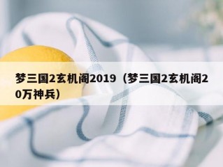 梦三国2玄机阁2019（梦三国2玄机阁20万神兵）