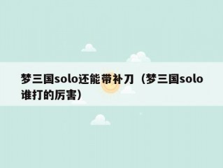 梦三国solo还能带补刀（梦三国solo谁打的厉害）