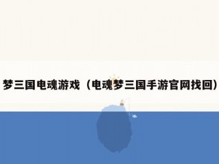 梦三国电魂游戏（电魂梦三国手游官网找回）