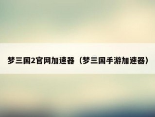 梦三国2官网加速器（梦三国手游加速器）