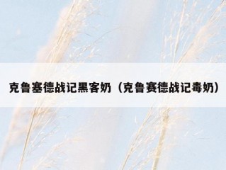 克鲁塞德战记黑客奶（克鲁赛德战记毒奶）