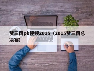 梦三国pk视频2015（2015梦三国总决赛）