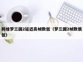 网维梦三国2延迟高帧数低（梦三国2帧数很低）