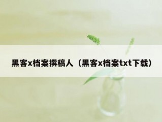 黑客x档案撰稿人（黑客x档案txt下载）