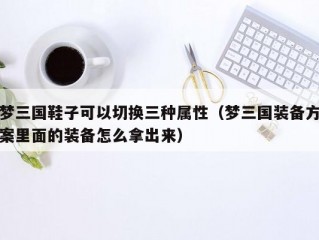 梦三国鞋子可以切换三种属性（梦三国装备方案里面的装备怎么拿出来）