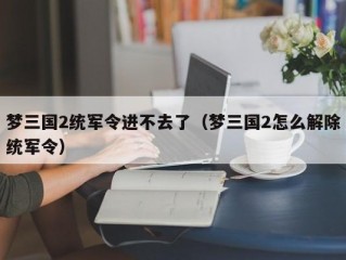 梦三国2统军令进不去了（梦三国2怎么解除统军令）