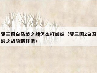 梦三国白马坡之战怎么打蜘蛛（梦三国2白马坡之战隐藏任务）