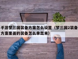 手游梦三国装备方案怎么设置（梦三国2装备方案里面的装备怎么拿出来）